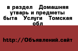  в раздел : Домашняя утварь и предметы быта » Услуги . Томская обл.